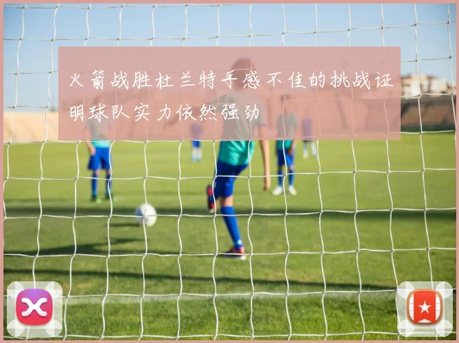 火箭战胜杜兰特手感不佳的挑战证明球队实力依然强劲