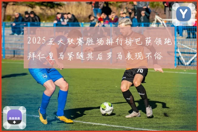 2025五大联赛胜场排行榜巴萨领跑拜仁皇马紧随其后罗马表现不俗