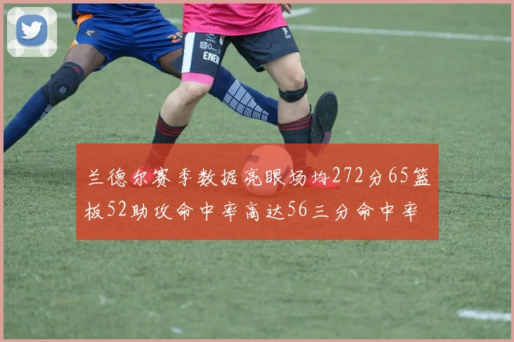 兰德尔赛季数据亮眼场均272分65篮板52助攻命中率高达56三分命中率47