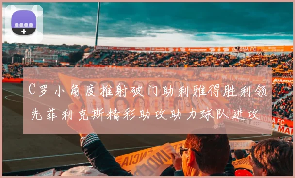 C罗小角度推射破门助利雅得胜利领先菲利克斯精彩助攻助力球队进攻