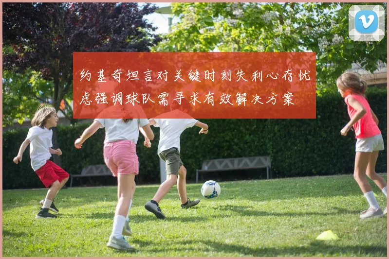 约基奇坦言对关键时刻失利心存忧虑强调球队需寻求有效解决方案