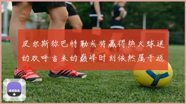 皮尔斯称巴特勒或将赢得热火球迷的欢呼吉米的巅峰时刻依然属于迈阿密