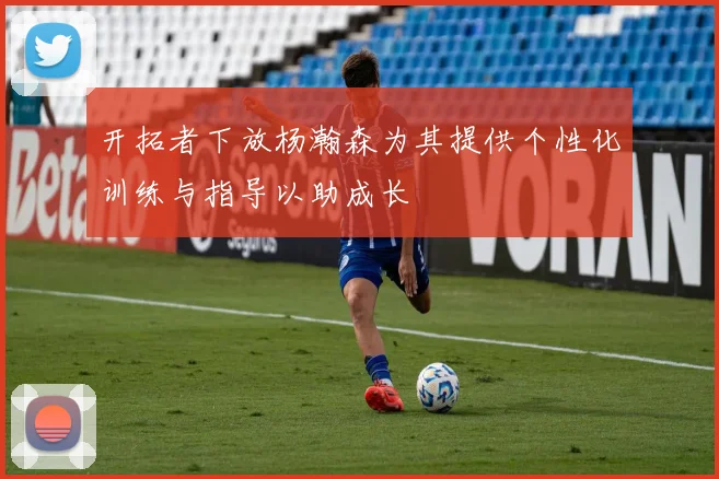 开拓者下放杨瀚森为其提供个性化训练与指导以助成长