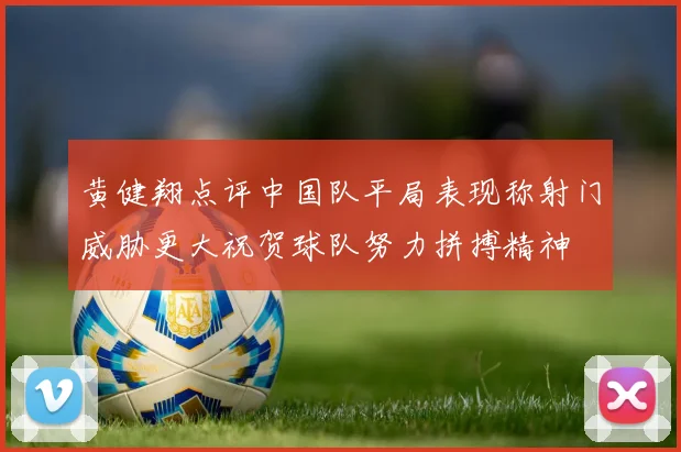 黄健翔点评中国队平局表现称射门威胁更大祝贺球队努力拼搏精神