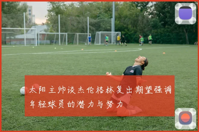 太阳主帅谈杰伦格林复出期望强调年轻球员的潜力与努力