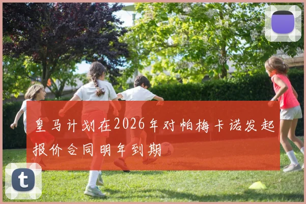 皇马计划在2026年对帕梅卡诺发起报价合同明年到期
