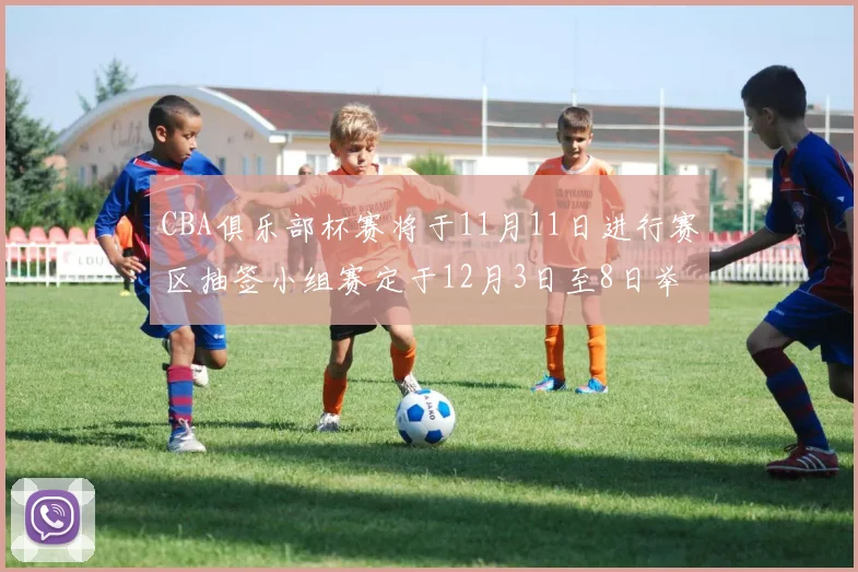 CBA俱乐部杯赛将于11月11日进行赛区抽签小组赛定于12月3日至8日举行