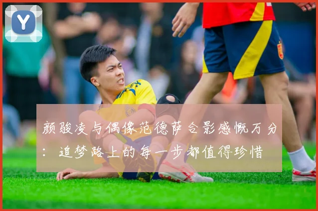 颜骏凌与偶像范德萨合影感慨万分：追梦路上的每一步都值得珍惜