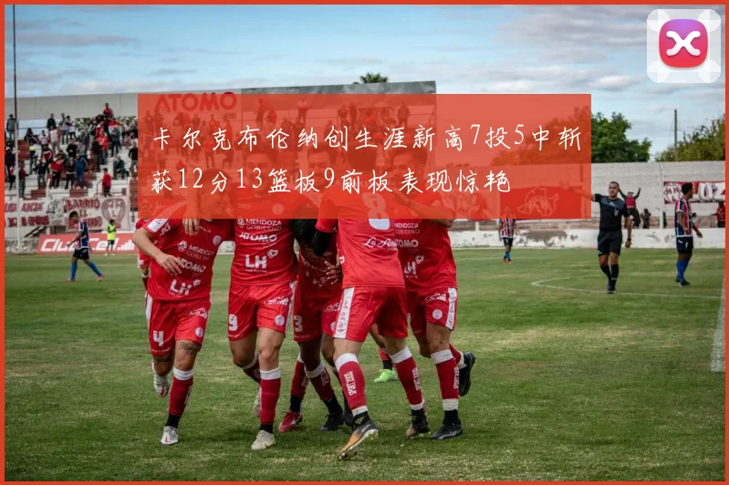 卡尔克布伦纳创生涯新高7投5中斩获12分13篮板9前板表现惊艳
