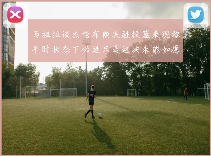 马祖拉谈杰伦布朗决胜投篮表现称平时状态下必进只是这次未能如愿