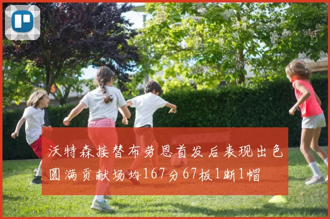 沃特森接替布劳恩首发后表现出色圆满贡献场均167分67板1断1帽