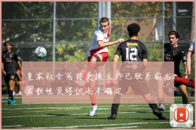 皇家社会或将更换主帅已联系前尤文教练莫塔但尚未确定