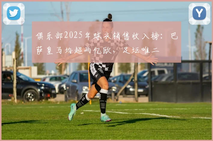 俱乐部2025年球衣销售收入榜：巴萨皇马均超两亿欧，足坛唯二