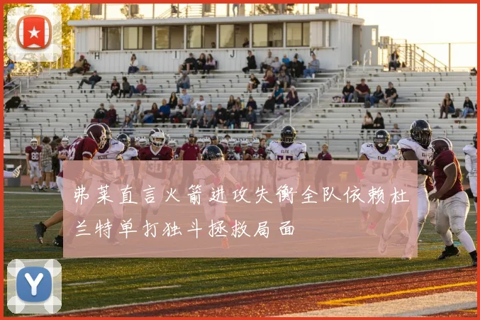 弗莱直言火箭进攻失衡全队依赖杜兰特单打独斗拯救局面