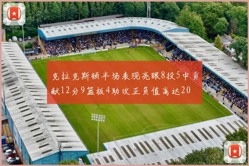 克拉克斯顿半场表现亮眼8投5中贡献12分9篮板4助攻正负值高达20