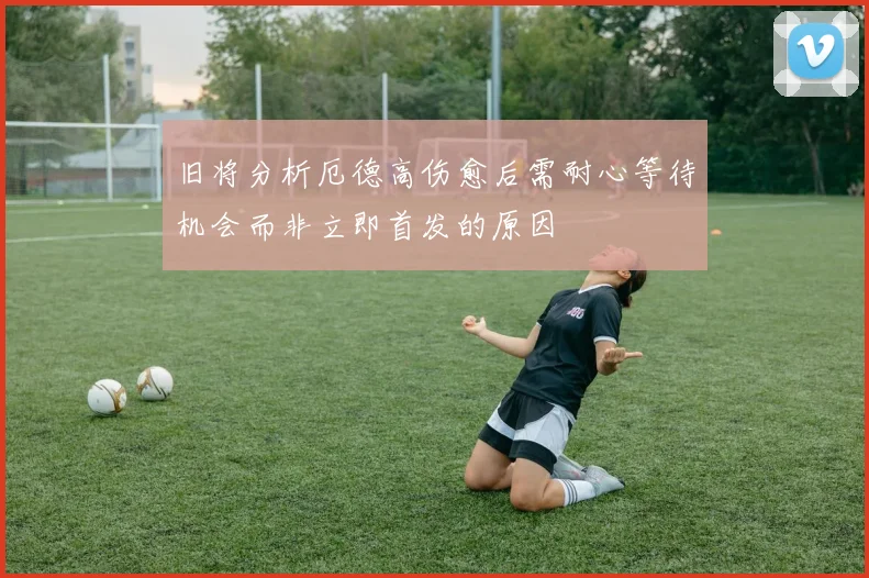 旧将分析厄德高伤愈后需耐心等待机会而非立即首发的原因