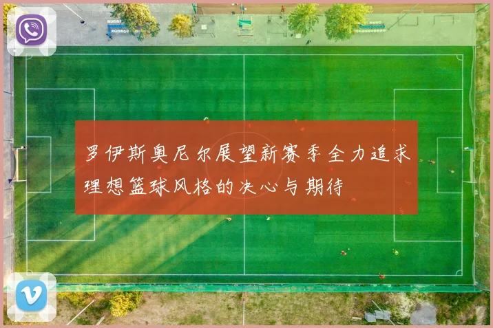 罗伊斯奥尼尔展望新赛季全力追求理想篮球风格的决心与期待