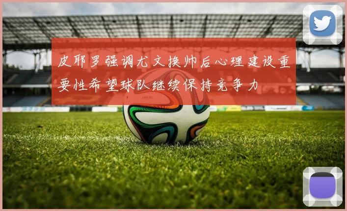 皮耶罗强调尤文换帅后心理建设重要性希望球队继续保持竞争力
