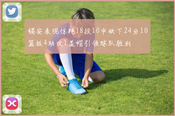 锡安表现惊艳18投10中砍下24分10篮板4助攻1盖帽引领球队胜利