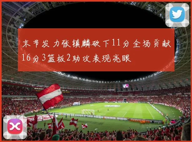 末节发力张镇麟砍下11分全场贡献16分3篮板2助攻表现亮眼
