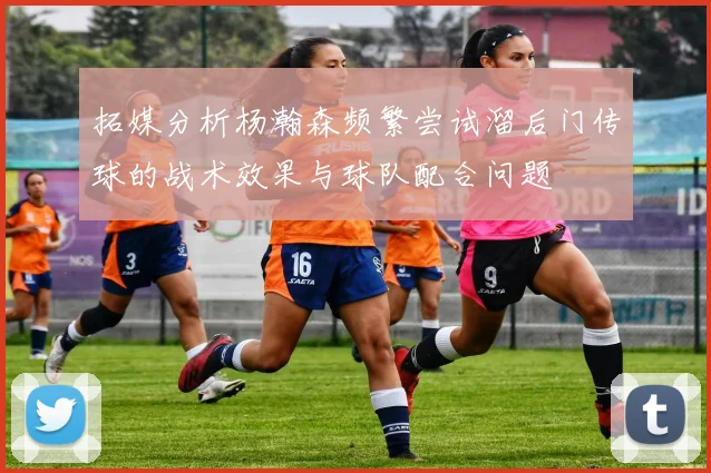 拓媒分析杨瀚森频繁尝试溜后门传球的战术效果与球队配合问题