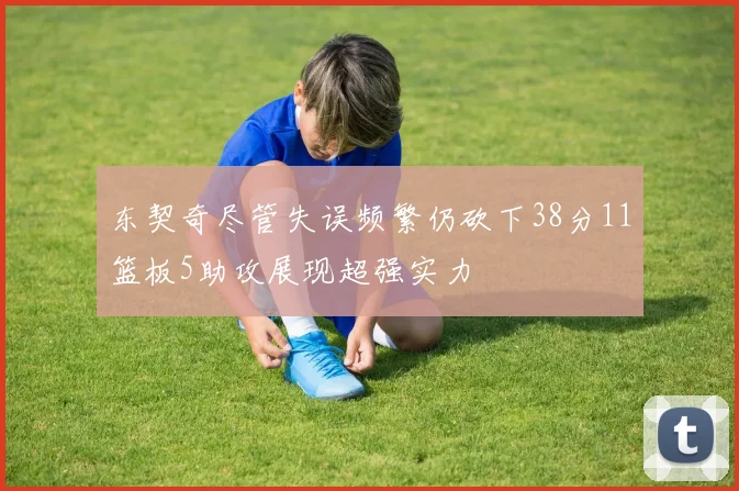 东契奇尽管失误频繁仍砍下38分11篮板5助攻展现超强实力