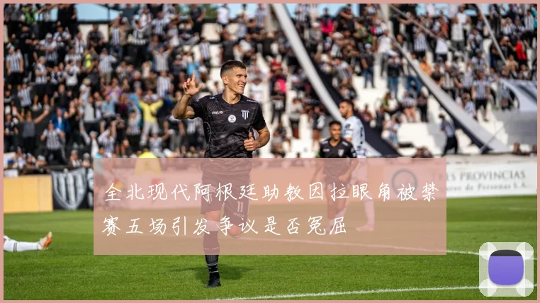全北现代阿根廷助教因拉眼角被禁赛五场引发争议是否冤屈