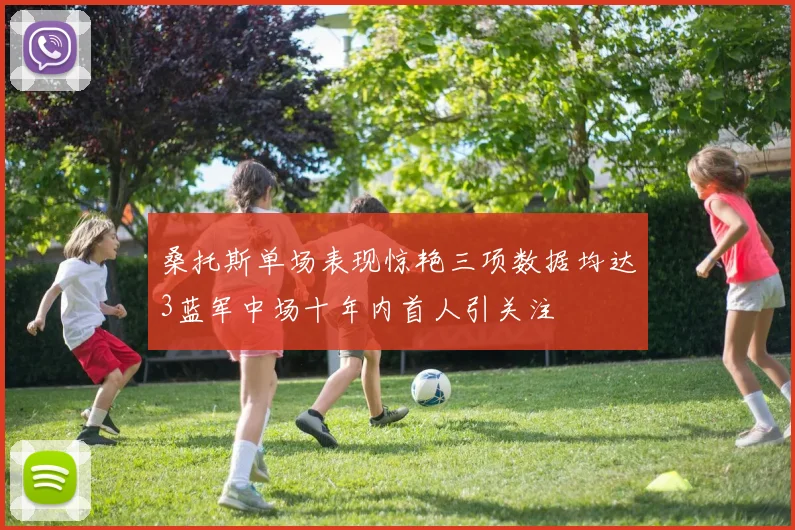 桑托斯单场表现惊艳三项数据均达3蓝军中场十年内首人引关注