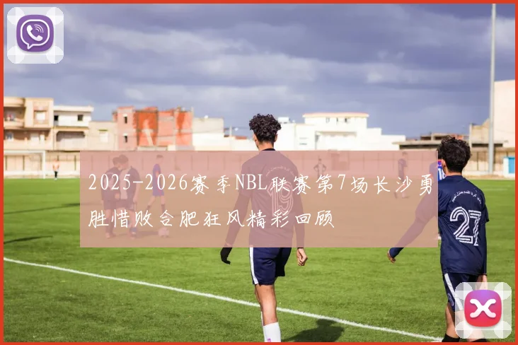 2025-2026赛季NBL联赛第7场长沙勇胜惜败合肥狂风精彩回顾