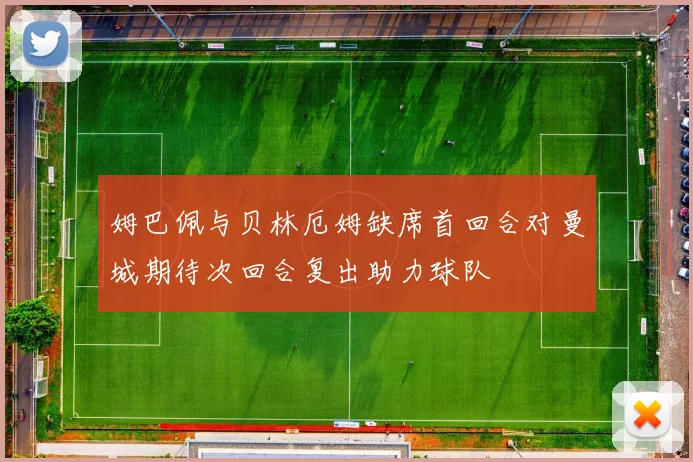 姆巴佩与贝林厄姆缺席首回合对曼城期待次回合复出助力球队