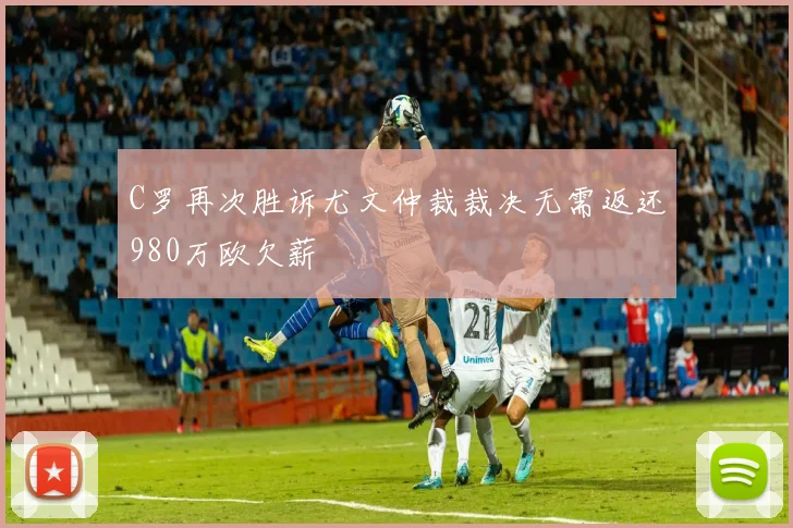 C罗再次胜诉尤文仲裁裁决无需返还980万欧欠薪