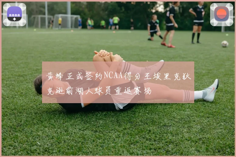 黄蜂正式签约NCAA得分王埃里克狄克逊前湖人球员重返赛场