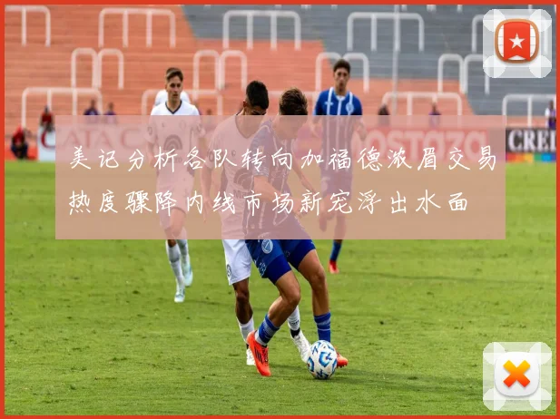 美记分析各队转向加福德浓眉交易热度骤降内线市场新宠浮出水面