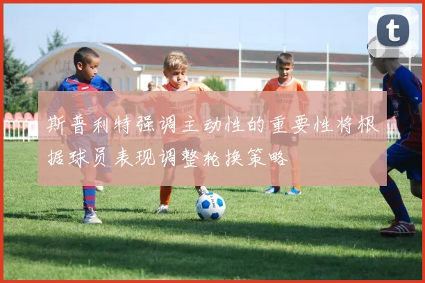 斯普利特强调主动性的重要性将根据球员表现调整轮换策略