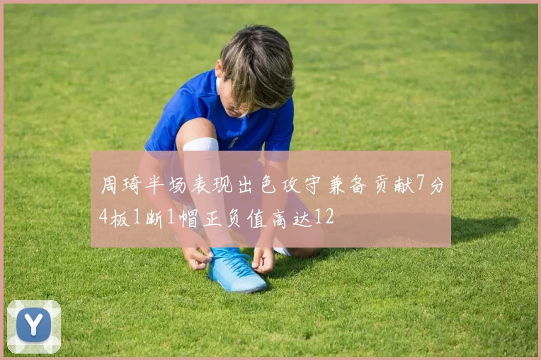 周琦半场表现出色攻守兼备贡献7分4板1断1帽正负值高达12