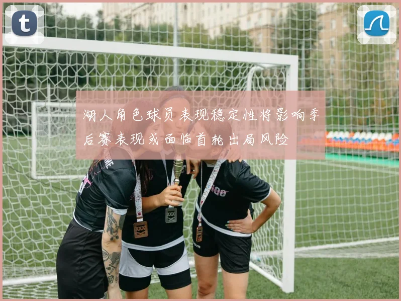 湖人角色球员表现稳定性将影响季后赛表现或面临首轮出局风险
