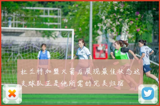 杜兰特加盟火箭后展现最佳状态这支球队正是他所需的完美归宿