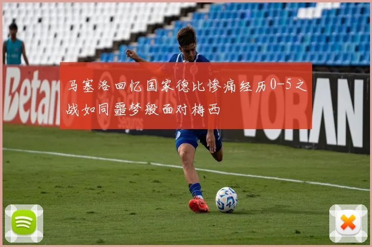 马塞洛回忆国家德比惨痛经历0-5之战如同噩梦般面对梅西