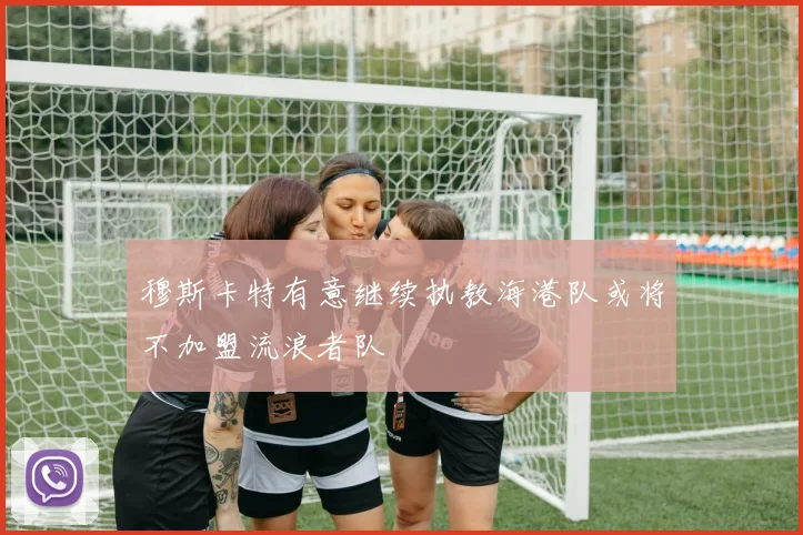 穆斯卡特有意继续执教海港队或将不加盟流浪者队