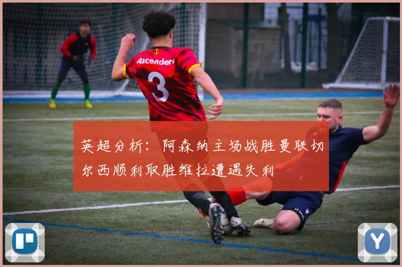 英超分析：阿森纳主场战胜曼联切尔西顺利取胜维拉遭遇失利