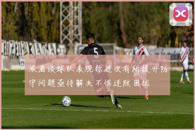 浓眉谈球队表现称进攻有所提升防守问题亟待解决不惧连败困扰