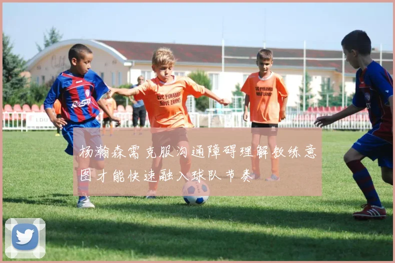 杨瀚森需克服沟通障碍理解教练意图才能快速融入球队节奏