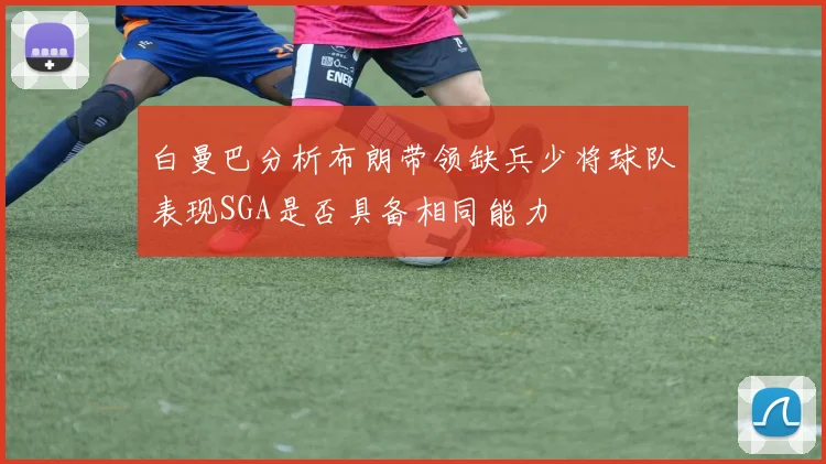 白曼巴分析布朗带领缺兵少将球队表现SGA是否具备相同能力