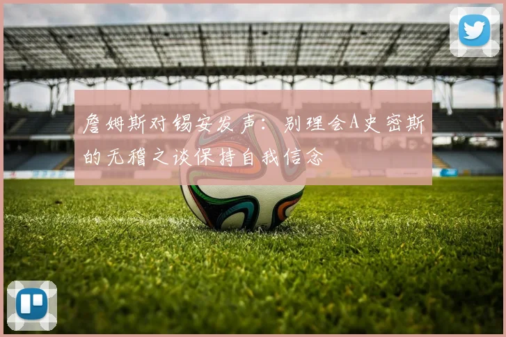 詹姆斯对锡安发声：别理会A史密斯的无稽之谈保持自我信念