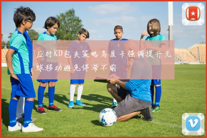 应对KD包夹策略乌度卡强调提升无球移动避免停滞不前