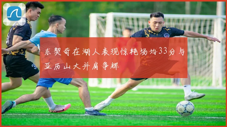 东契奇在湖人表现惊艳场均33分与亚历山大并肩争辉